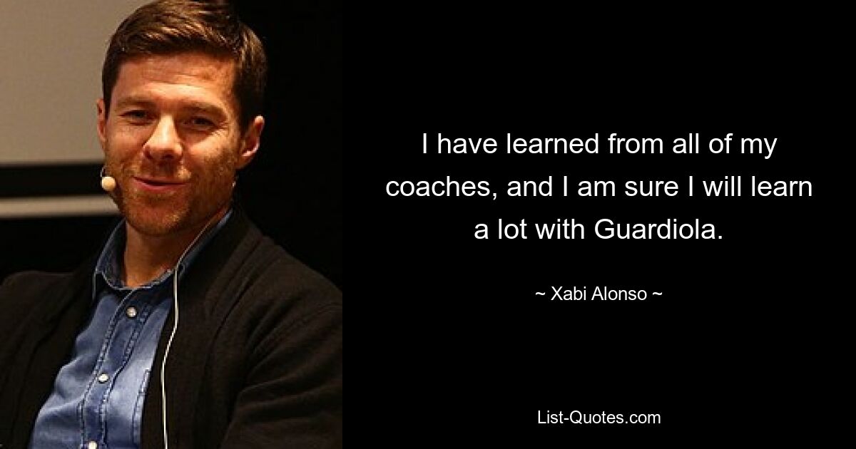 I have learned from all of my coaches, and I am sure I will learn a lot with Guardiola. — © Xabi Alonso