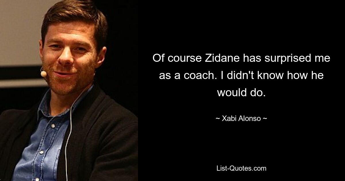 Of course Zidane has surprised me as a coach. I didn't know how he would do. — © Xabi Alonso