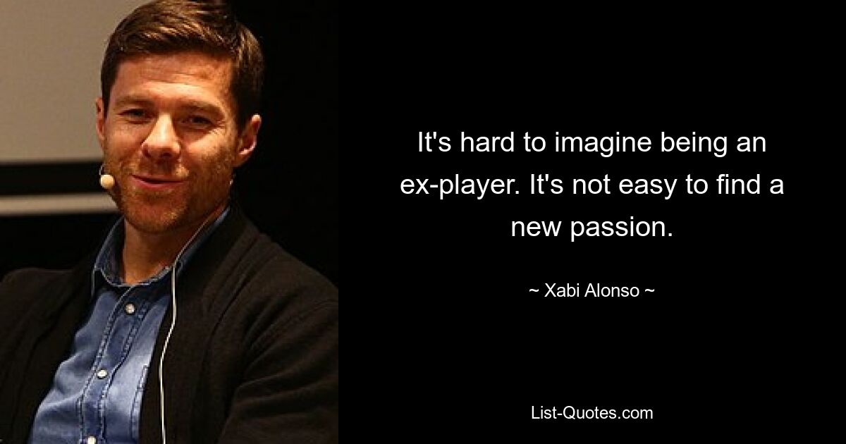 It's hard to imagine being an ex-player. It's not easy to find a new passion. — © Xabi Alonso