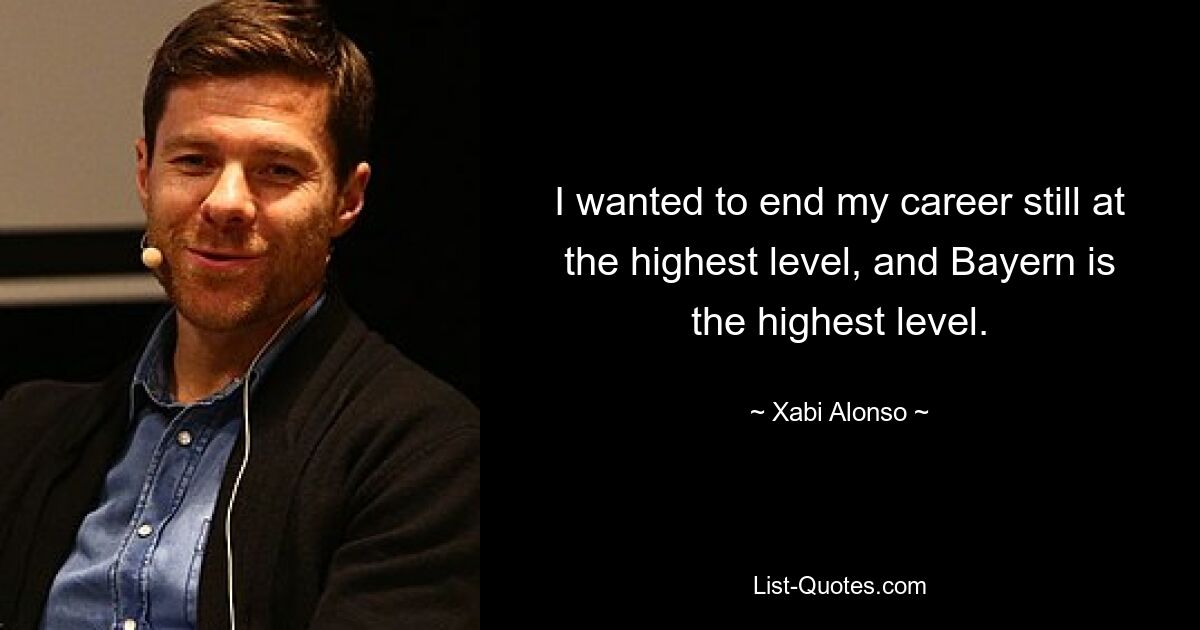 I wanted to end my career still at the highest level, and Bayern is the highest level. — © Xabi Alonso