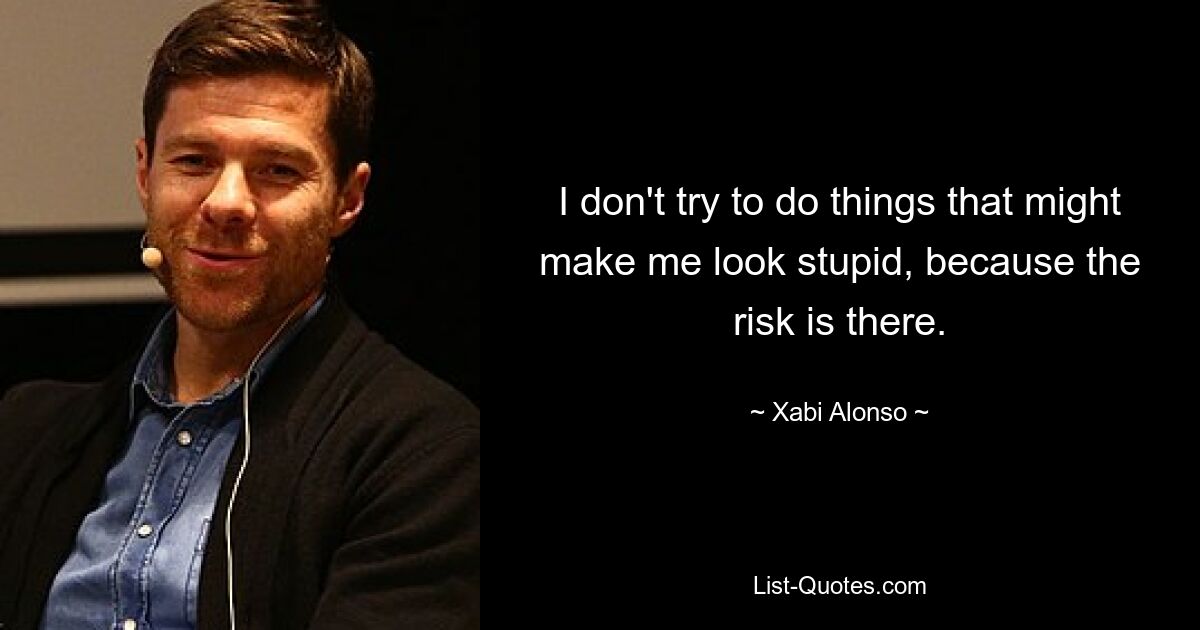 I don't try to do things that might make me look stupid, because the risk is there. — © Xabi Alonso