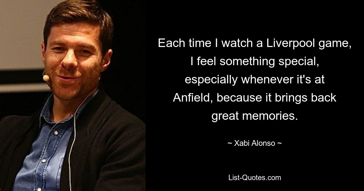 Each time I watch a Liverpool game, I feel something special, especially whenever it's at Anfield, because it brings back great memories. — © Xabi Alonso