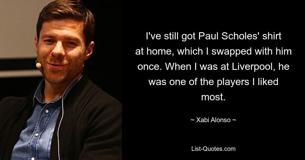 I've still got Paul Scholes' shirt at home, which I swapped with him once. When I was at Liverpool, he was one of the players I liked most. — © Xabi Alonso