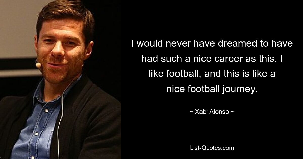 I would never have dreamed to have had such a nice career as this. I like football, and this is like a nice football journey. — © Xabi Alonso