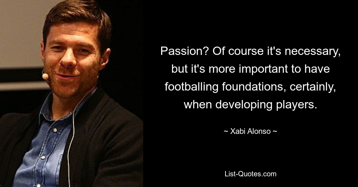 Passion? Of course it's necessary, but it's more important to have footballing foundations, certainly, when developing players. — © Xabi Alonso