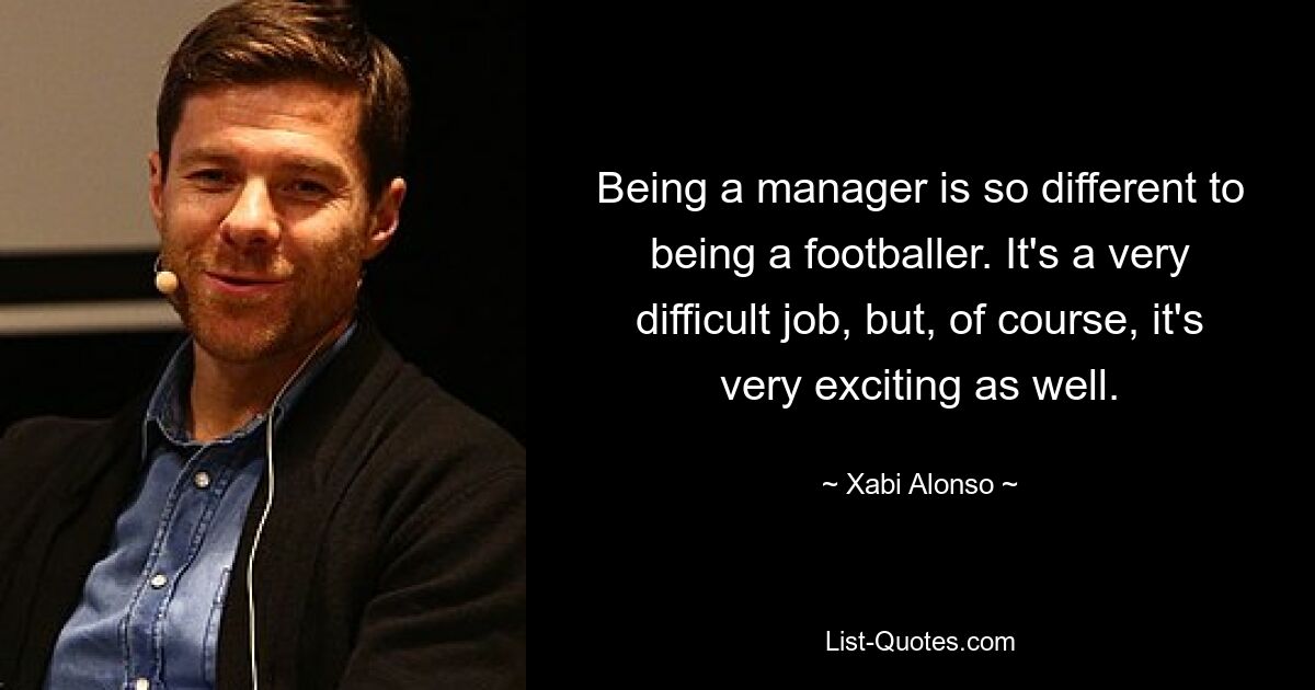 Being a manager is so different to being a footballer. It's a very difficult job, but, of course, it's very exciting as well. — © Xabi Alonso