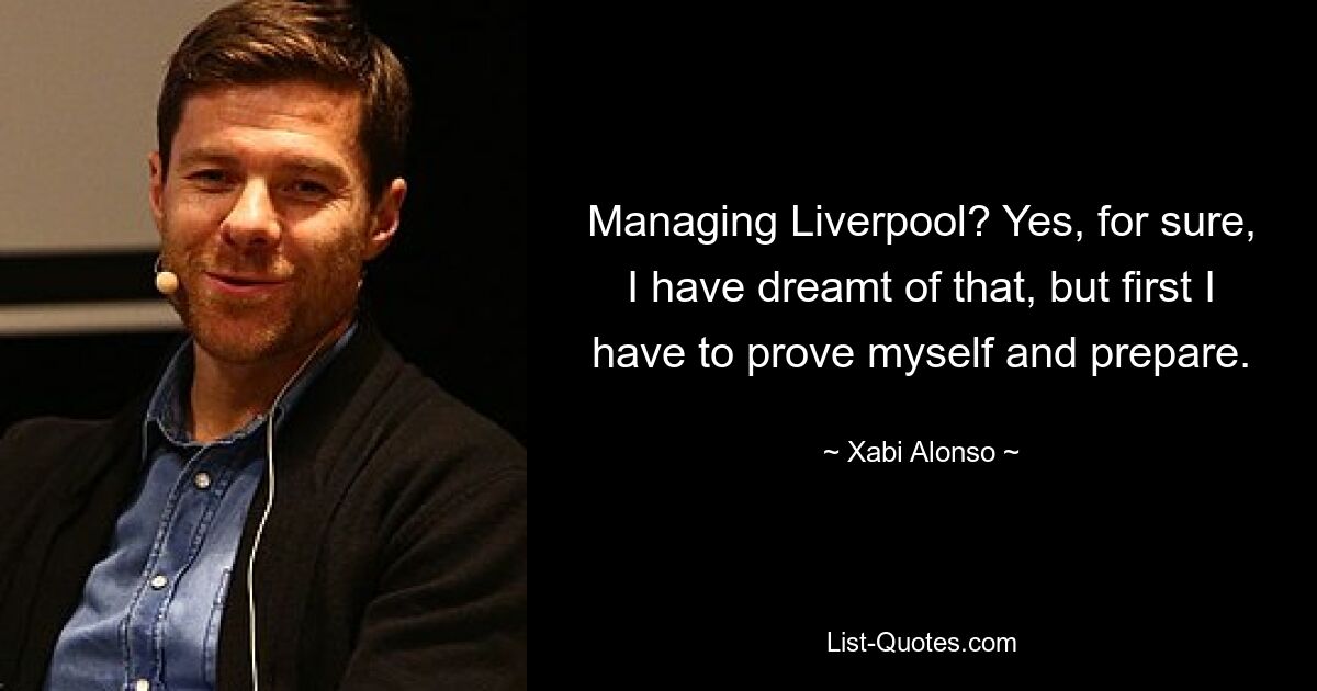 Managing Liverpool? Yes, for sure, I have dreamt of that, but first I have to prove myself and prepare. — © Xabi Alonso