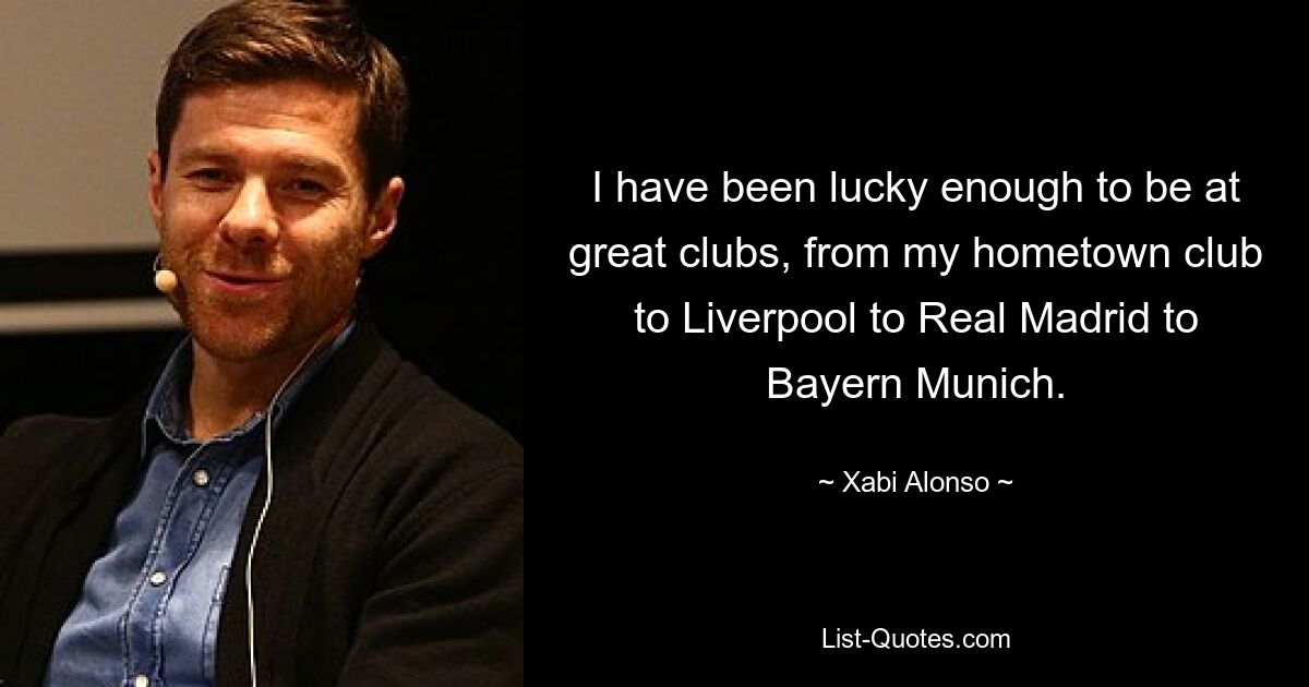 I have been lucky enough to be at great clubs, from my hometown club to Liverpool to Real Madrid to Bayern Munich. — © Xabi Alonso