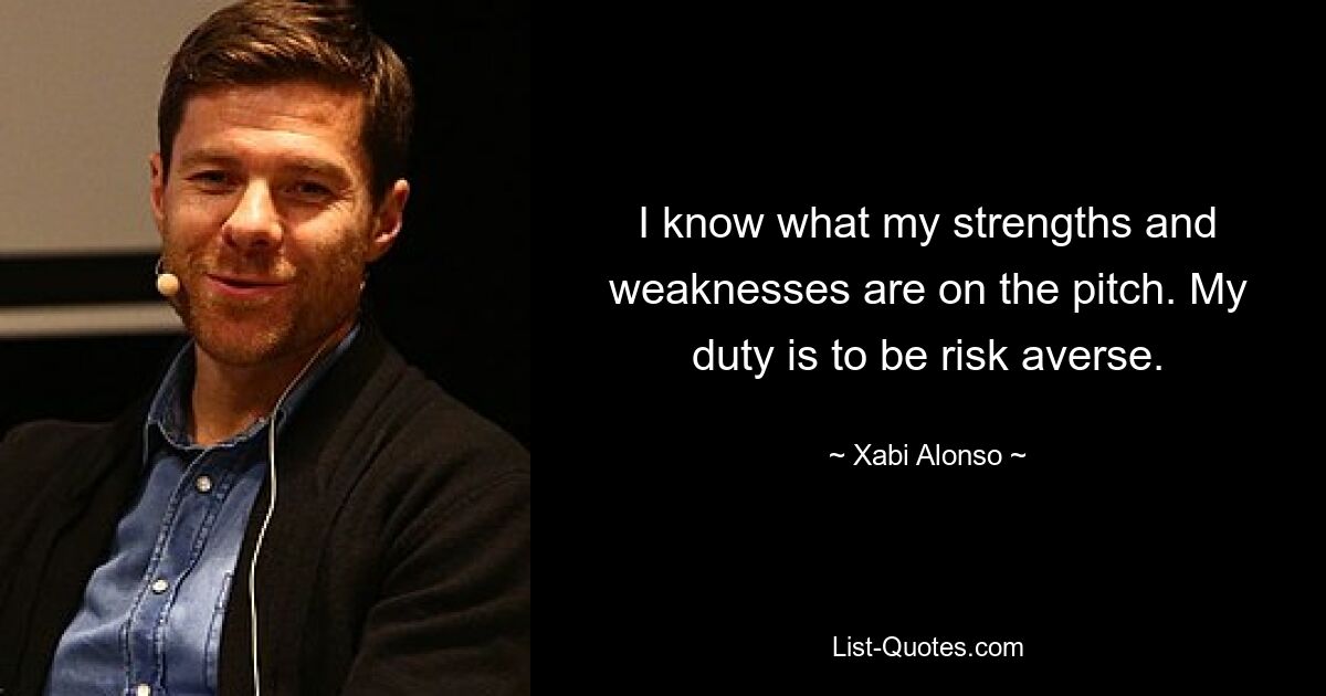 I know what my strengths and weaknesses are on the pitch. My duty is to be risk averse. — © Xabi Alonso