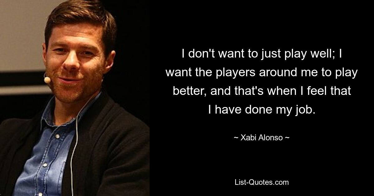 I don't want to just play well; I want the players around me to play better, and that's when I feel that I have done my job. — © Xabi Alonso