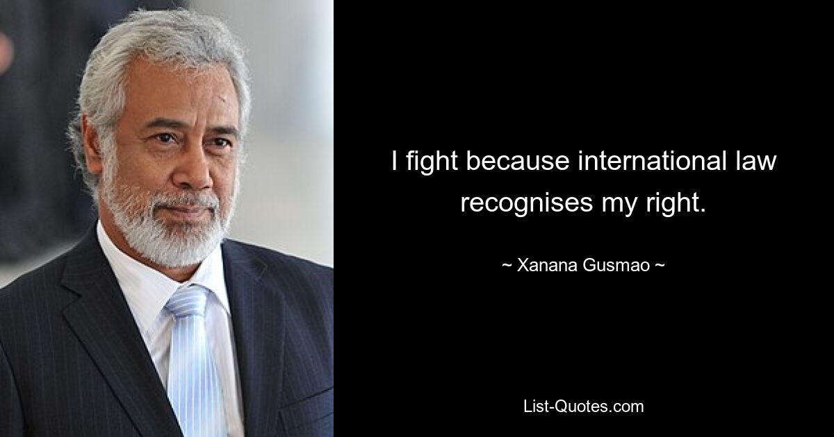 I fight because international law recognises my right. — © Xanana Gusmao