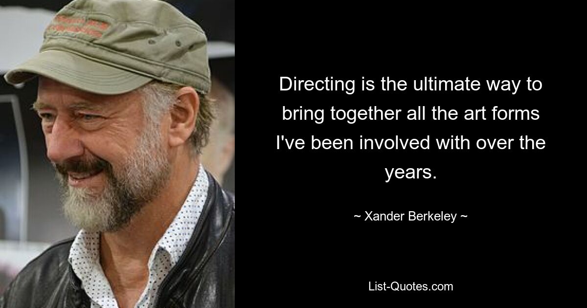 Directing is the ultimate way to bring together all the art forms I've been involved with over the years. — © Xander Berkeley