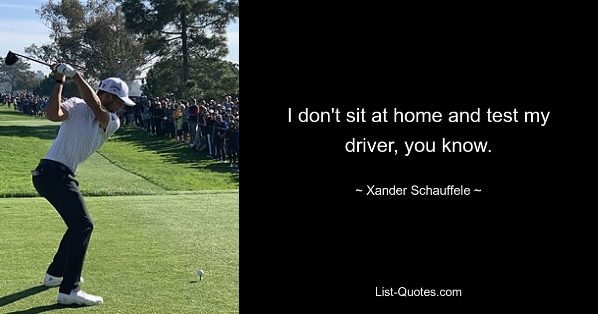 I don't sit at home and test my driver, you know. — © Xander Schauffele