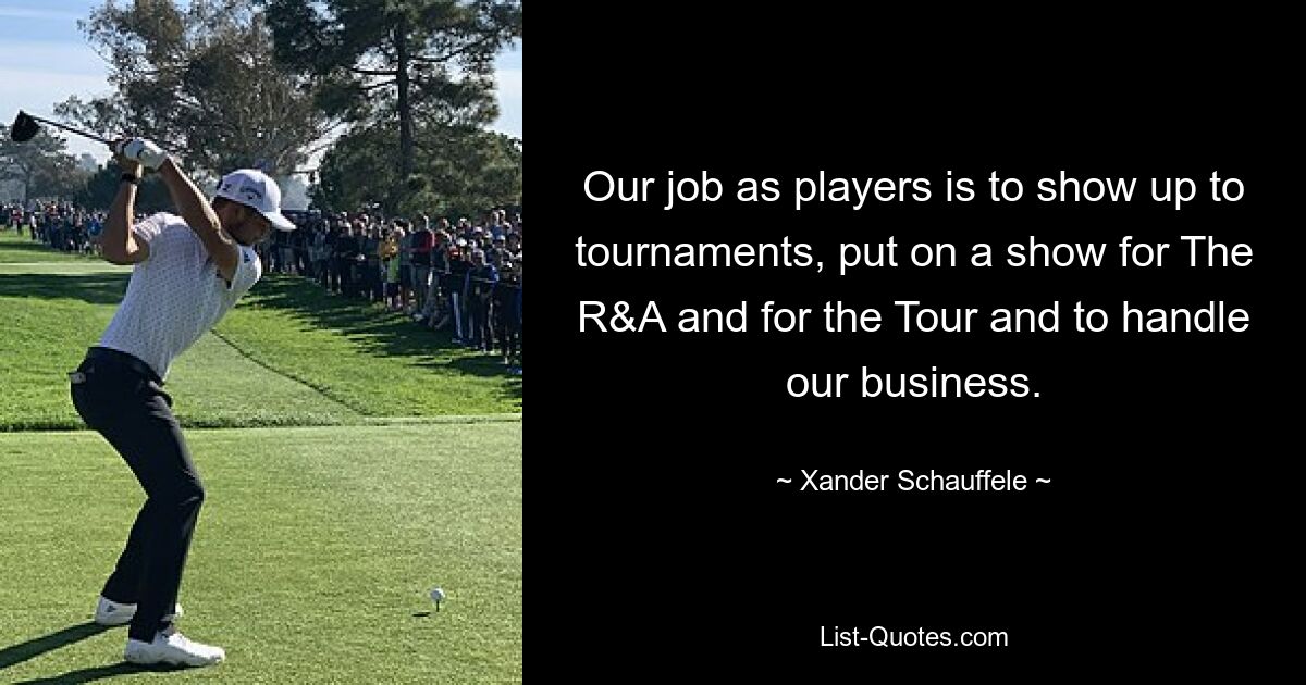 Our job as players is to show up to tournaments, put on a show for The R&A and for the Tour and to handle our business. — © Xander Schauffele