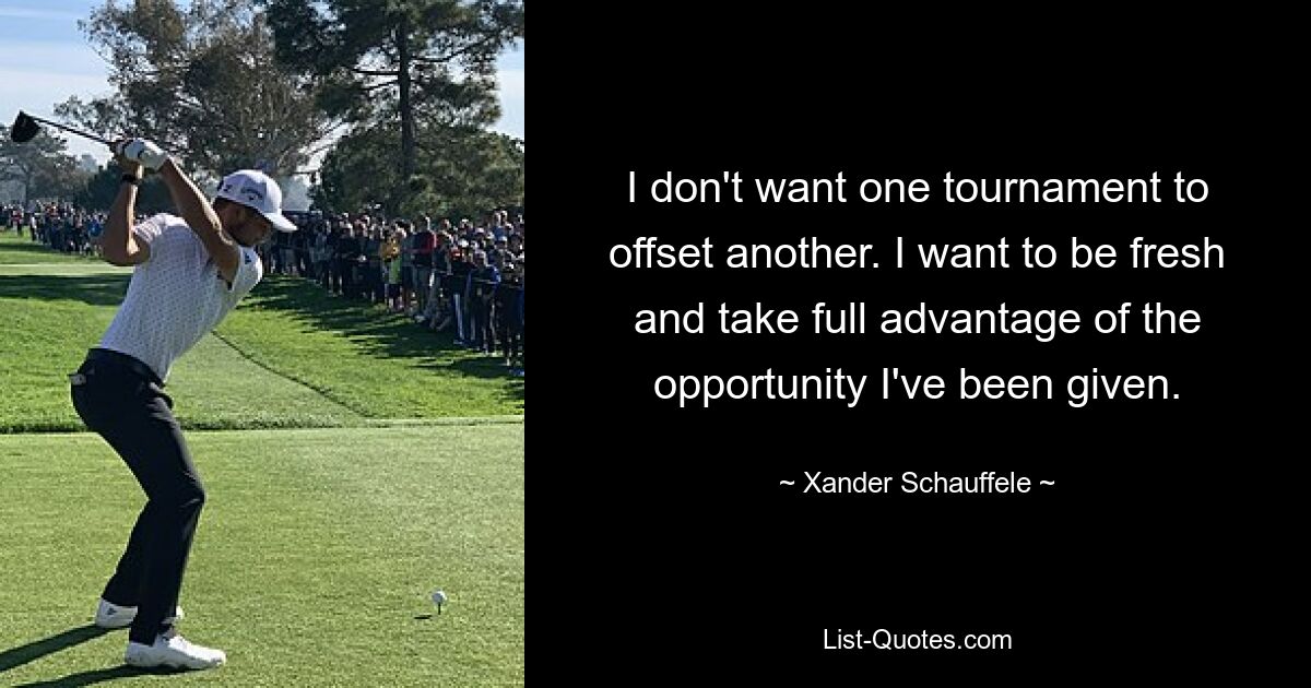 I don't want one tournament to offset another. I want to be fresh and take full advantage of the opportunity I've been given. — © Xander Schauffele