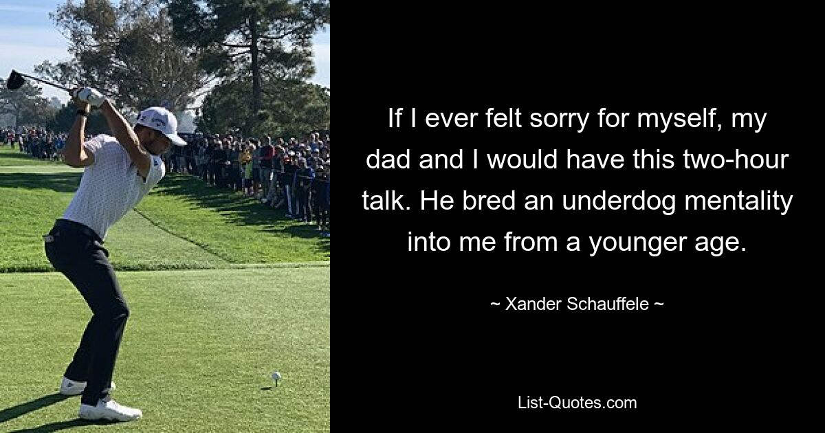 If I ever felt sorry for myself, my dad and I would have this two-hour talk. He bred an underdog mentality into me from a younger age. — © Xander Schauffele