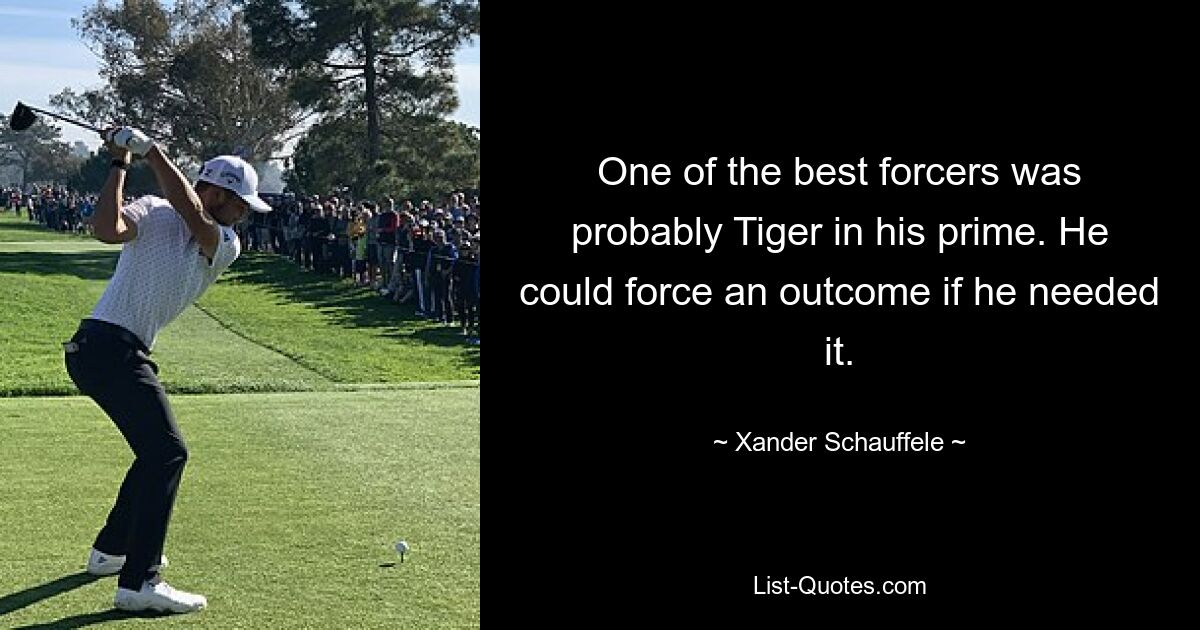 One of the best forcers was probably Tiger in his prime. He could force an outcome if he needed it. — © Xander Schauffele