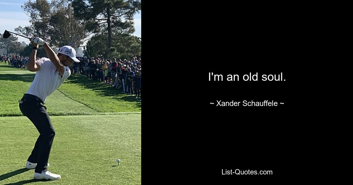 I'm an old soul. — © Xander Schauffele