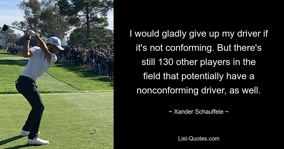 I would gladly give up my driver if it's not conforming. But there's still 130 other players in the field that potentially have a nonconforming driver, as well. — © Xander Schauffele