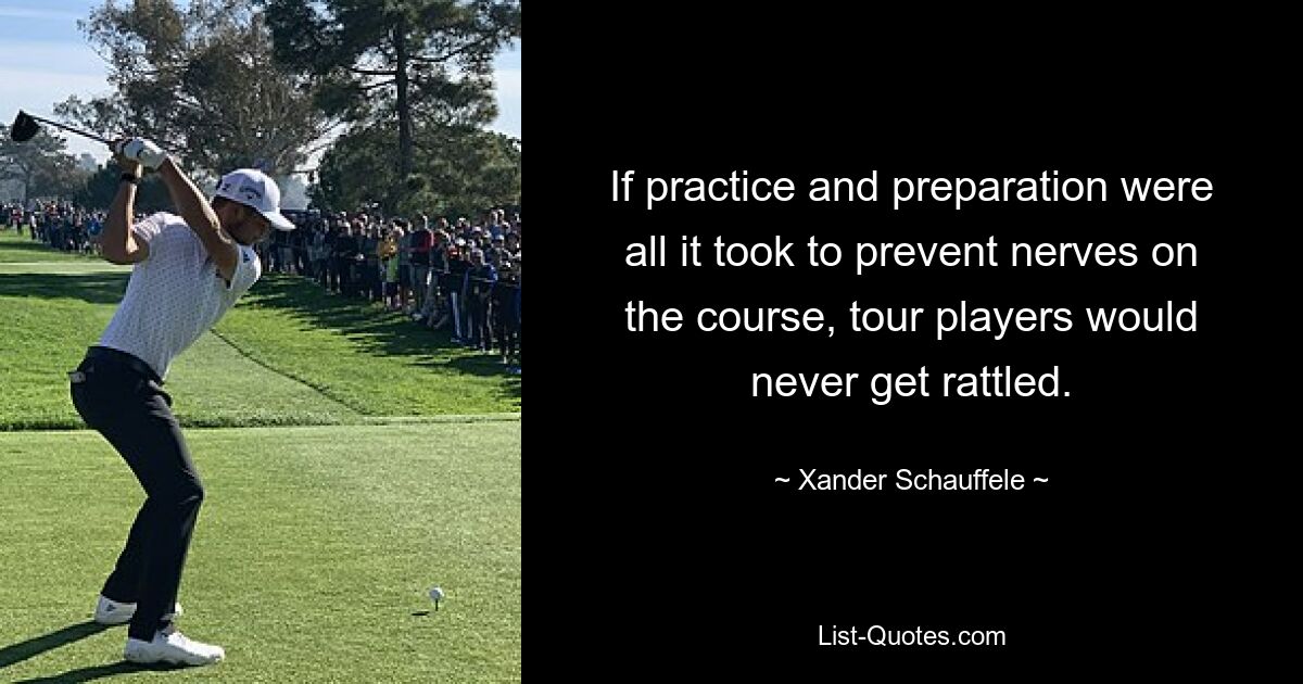 If practice and preparation were all it took to prevent nerves on the course, tour players would never get rattled. — © Xander Schauffele