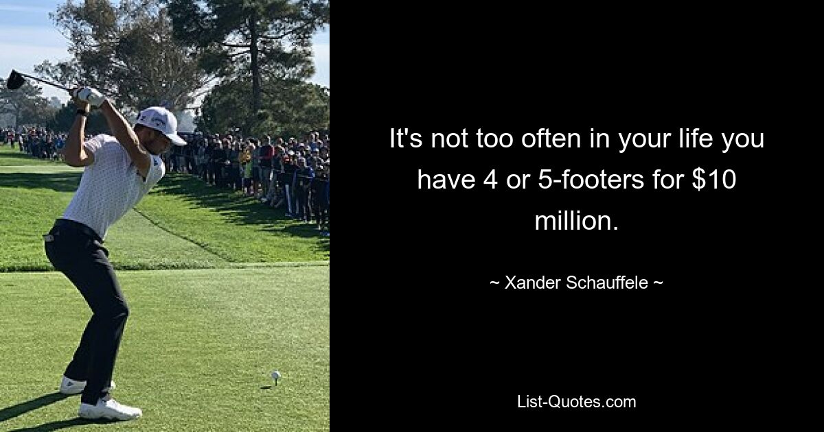 It's not too often in your life you have 4 or 5-footers for $10 million. — © Xander Schauffele