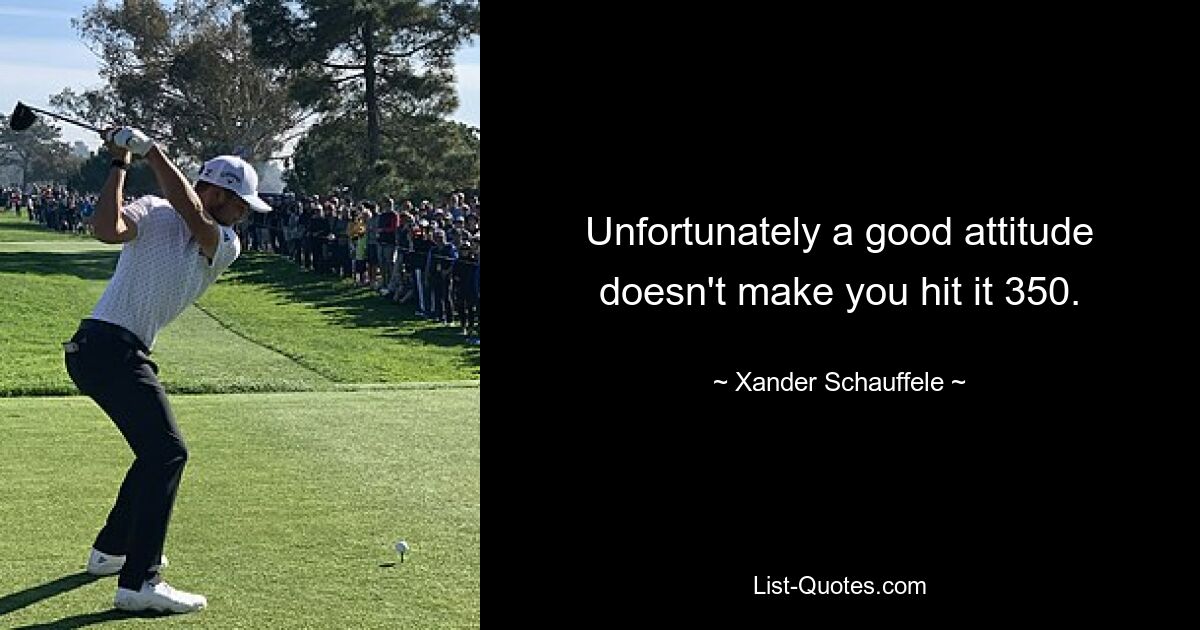 Unfortunately a good attitude doesn't make you hit it 350. — © Xander Schauffele