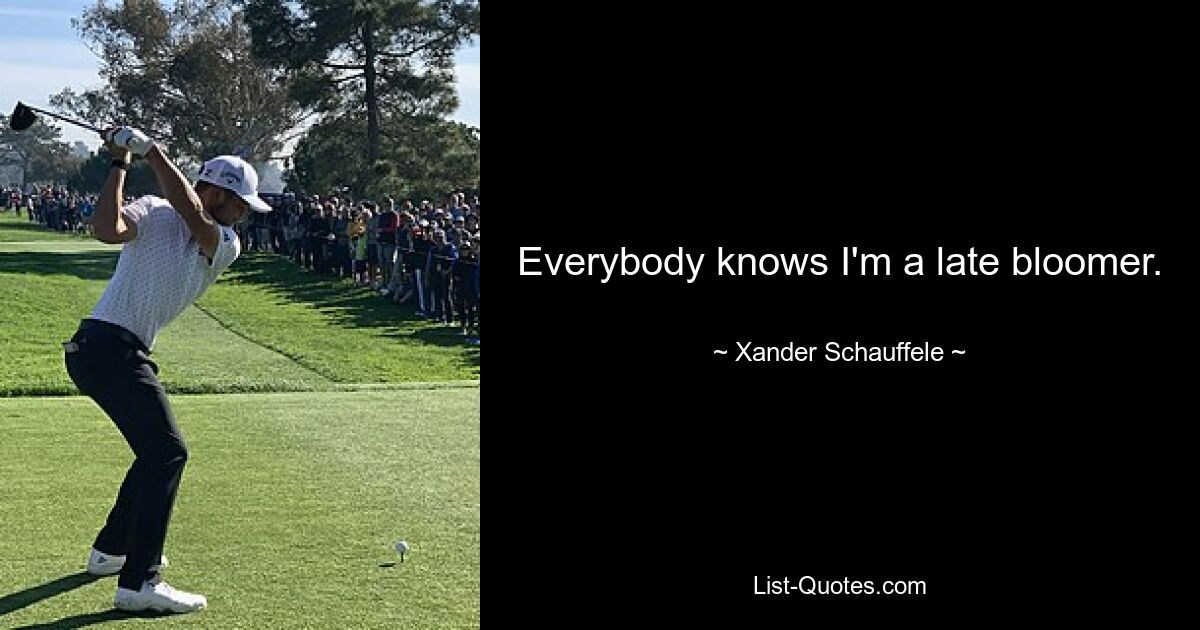 Everybody knows I'm a late bloomer. — © Xander Schauffele