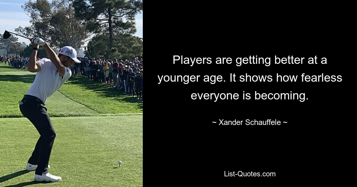 Players are getting better at a younger age. It shows how fearless everyone is becoming. — © Xander Schauffele