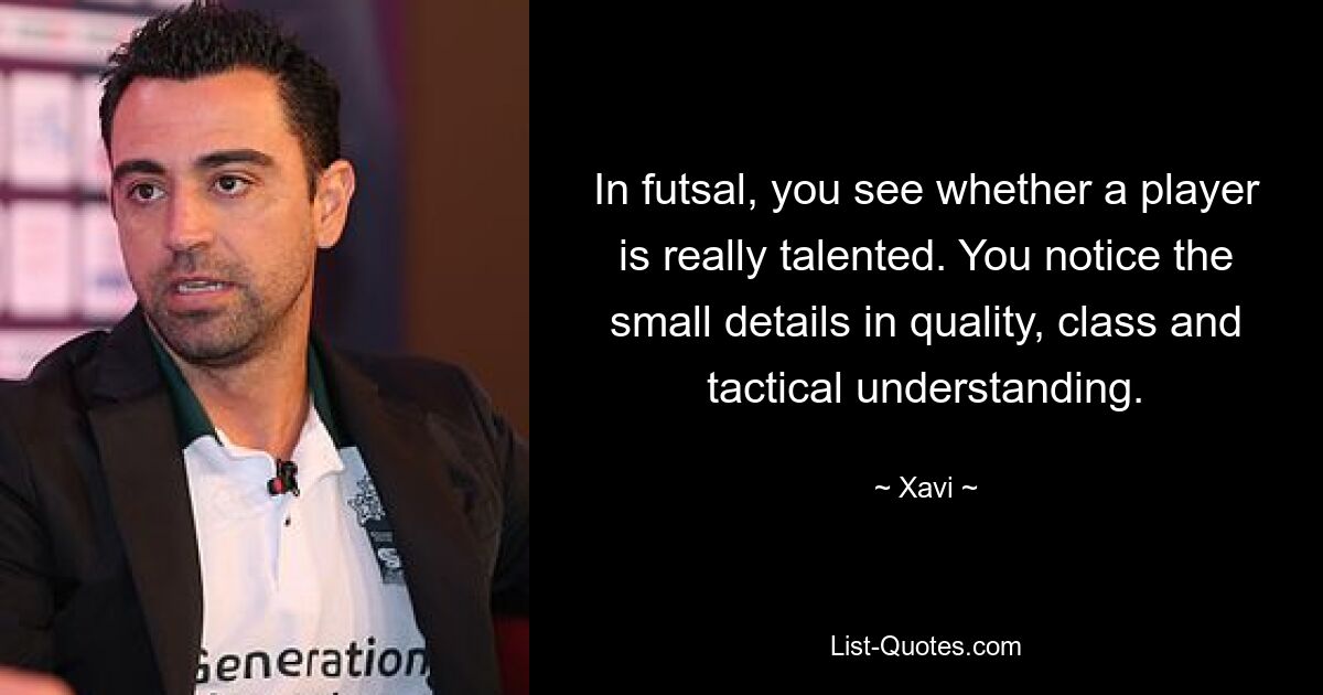 In futsal, you see whether a player is really talented. You notice the small details in quality, class and tactical understanding. — © Xavi