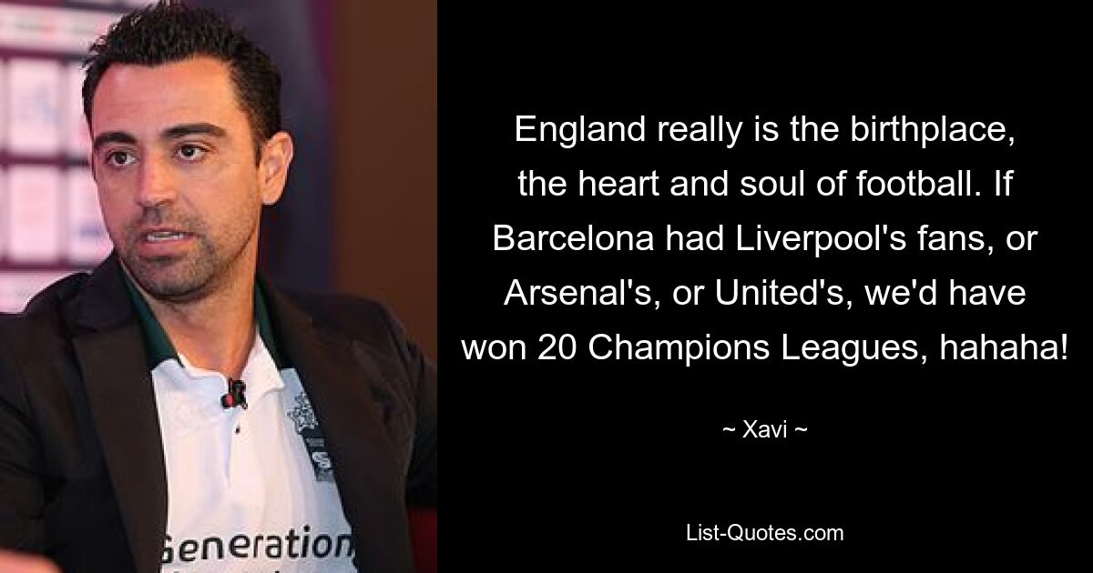 England really is the birthplace, the heart and soul of football. If Barcelona had Liverpool's fans, or Arsenal's, or United's, we'd have won 20 Champions Leagues, hahaha! — © Xavi