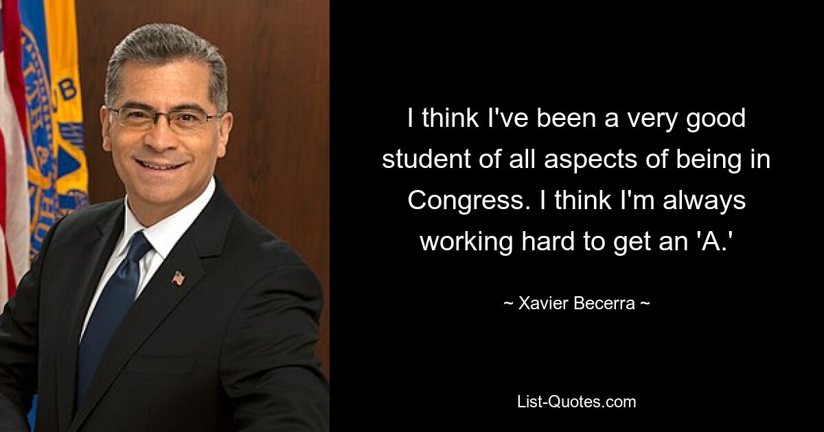 I think I've been a very good student of all aspects of being in Congress. I think I'm always working hard to get an 'A.' — © Xavier Becerra