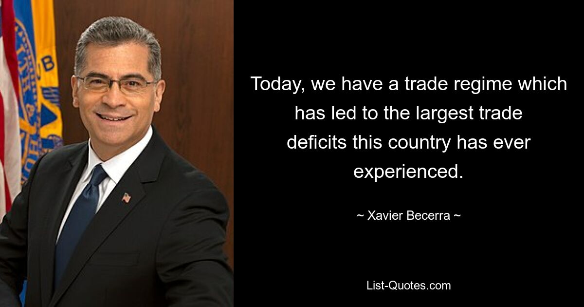 Today, we have a trade regime which has led to the largest trade deficits this country has ever experienced. — © Xavier Becerra