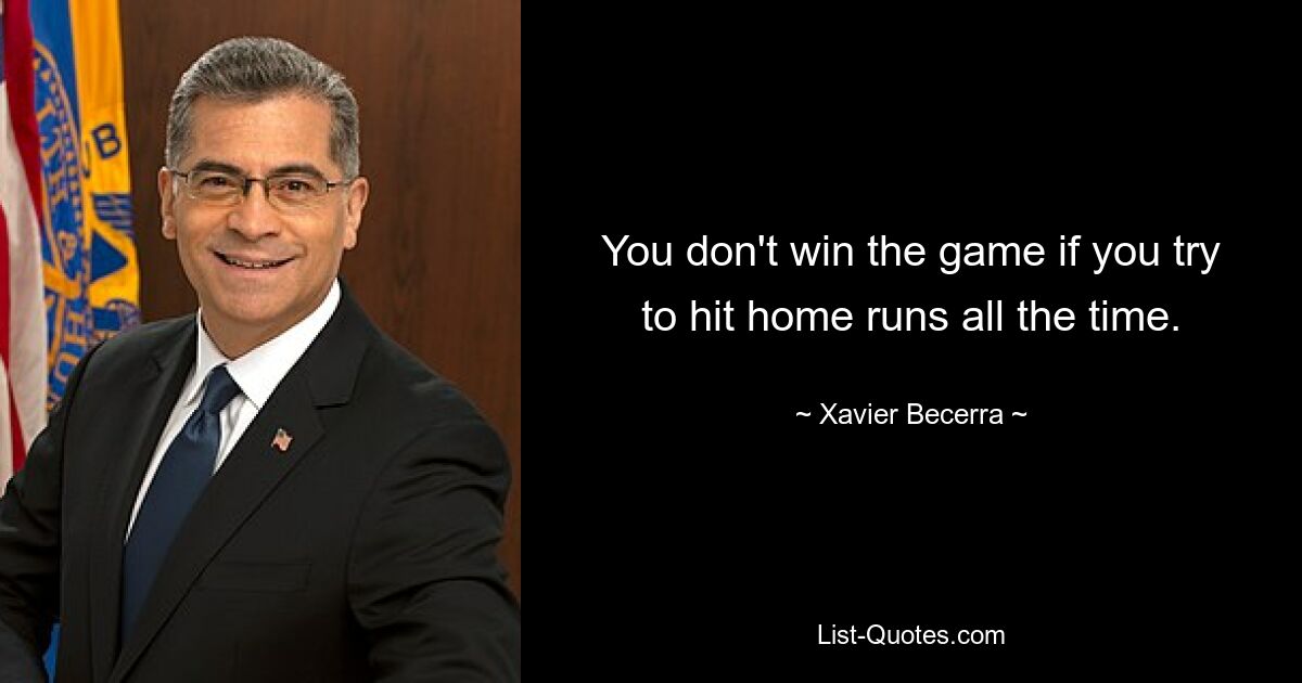 You don't win the game if you try to hit home runs all the time. — © Xavier Becerra