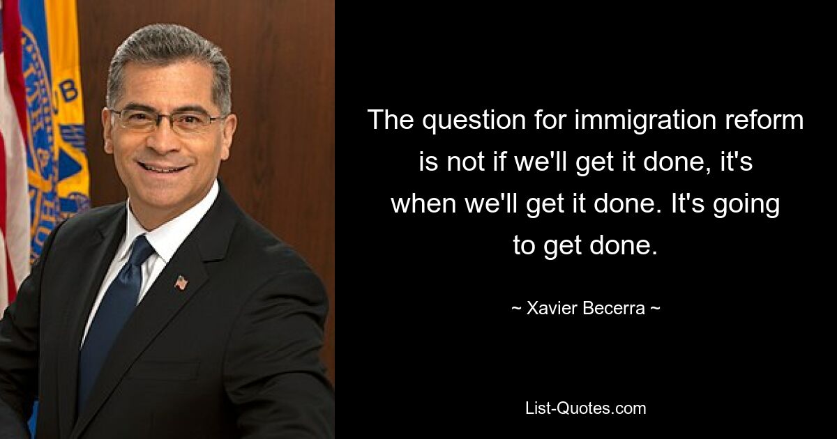 The question for immigration reform is not if we'll get it done, it's when we'll get it done. It's going to get done. — © Xavier Becerra