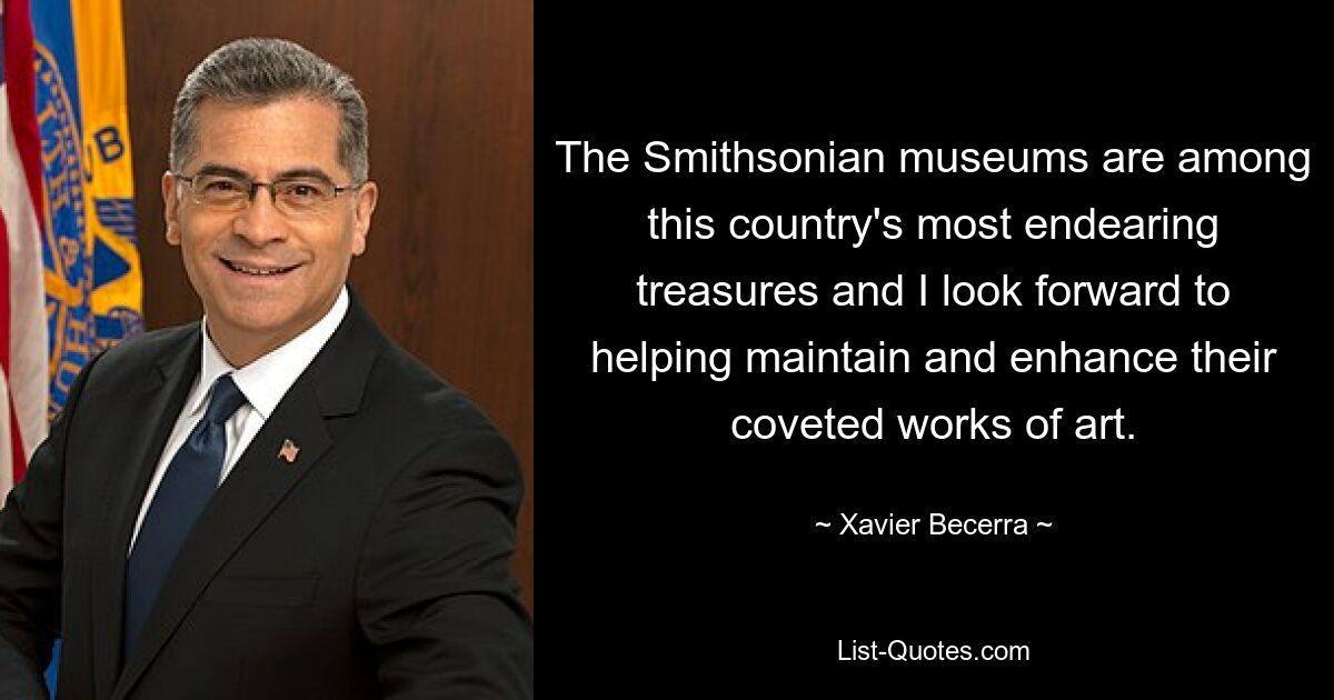 The Smithsonian museums are among this country's most endearing treasures and I look forward to helping maintain and enhance their coveted works of art. — © Xavier Becerra