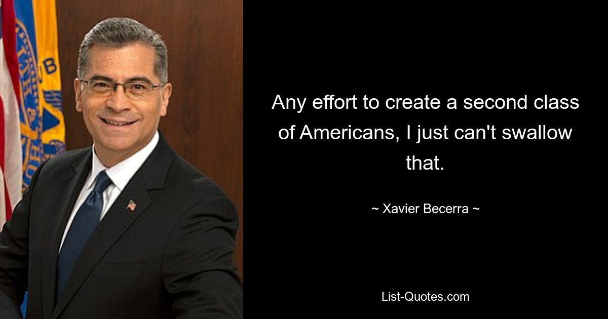 Any effort to create a second class of Americans, I just can't swallow that. — © Xavier Becerra