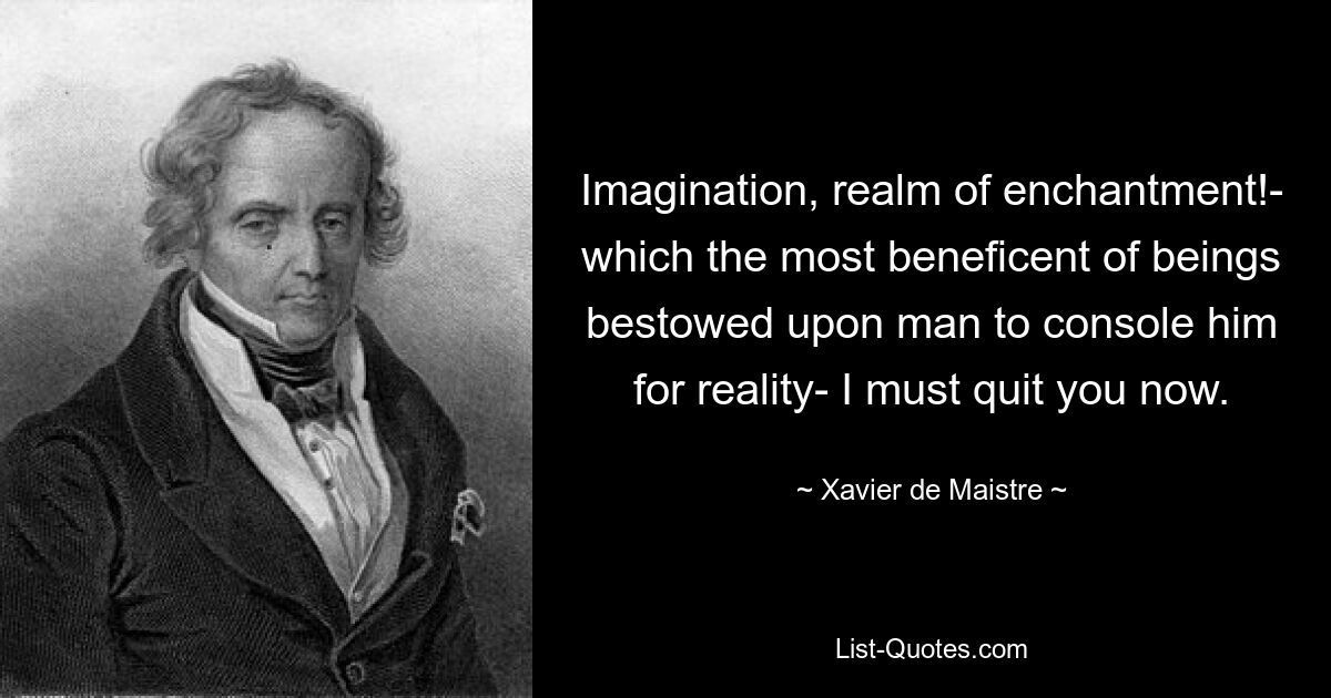 Imagination, realm of enchantment!- which the most beneficent of beings bestowed upon man to console him for reality- I must quit you now. — © Xavier de Maistre