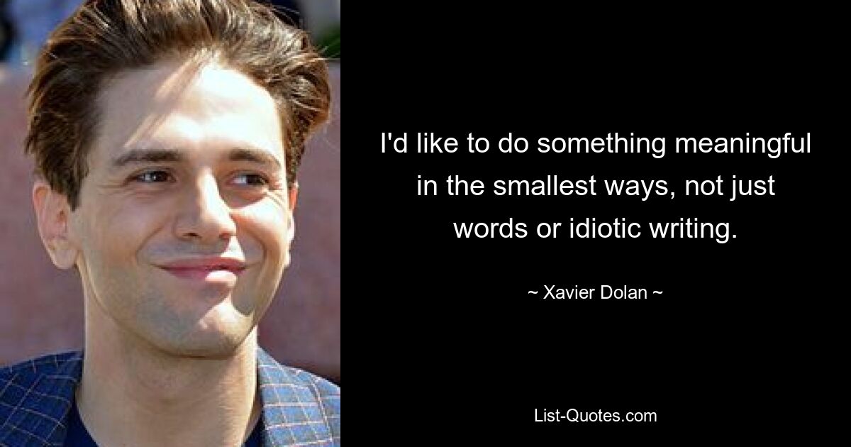 I'd like to do something meaningful in the smallest ways, not just words or idiotic writing. — © Xavier Dolan