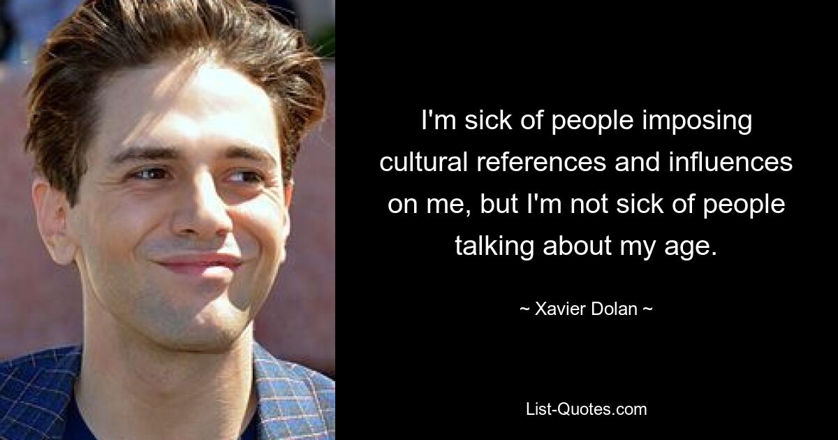 I'm sick of people imposing cultural references and influences on me, but I'm not sick of people talking about my age. — © Xavier Dolan