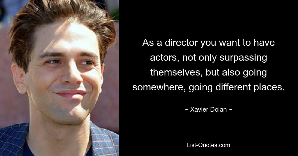 As a director you want to have actors, not only surpassing themselves, but also going somewhere, going different places. — © Xavier Dolan