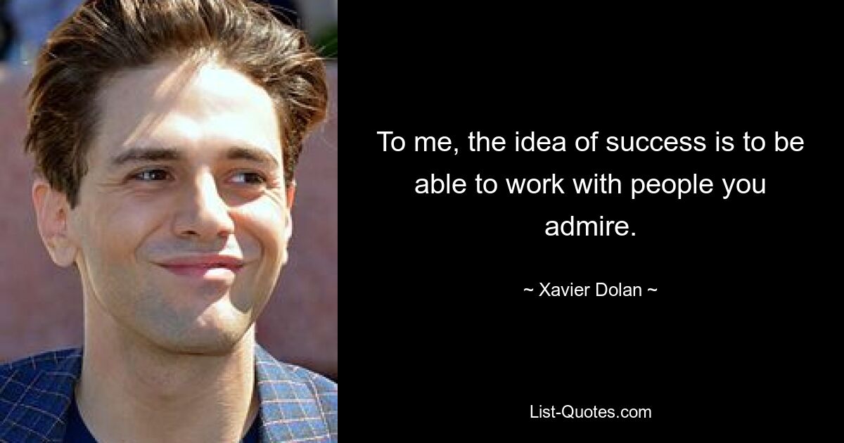 To me, the idea of success is to be able to work with people you admire. — © Xavier Dolan