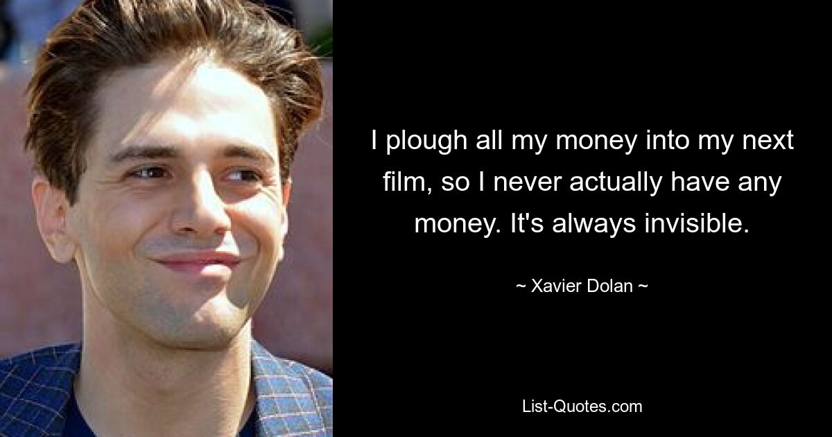 I plough all my money into my next film, so I never actually have any money. It's always invisible. — © Xavier Dolan