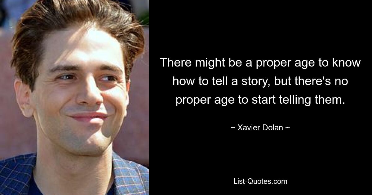 There might be a proper age to know how to tell a story, but there's no proper age to start telling them. — © Xavier Dolan