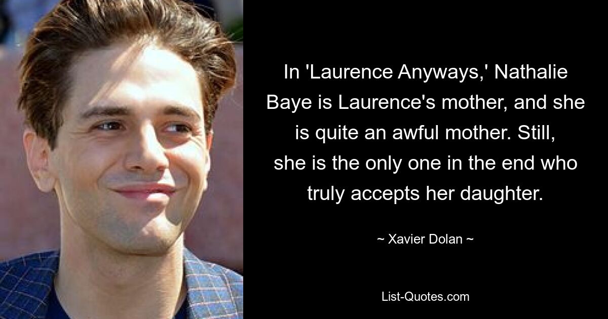 In 'Laurence Anyways,' Nathalie Baye is Laurence's mother, and she is quite an awful mother. Still, she is the only one in the end who truly accepts her daughter. — © Xavier Dolan