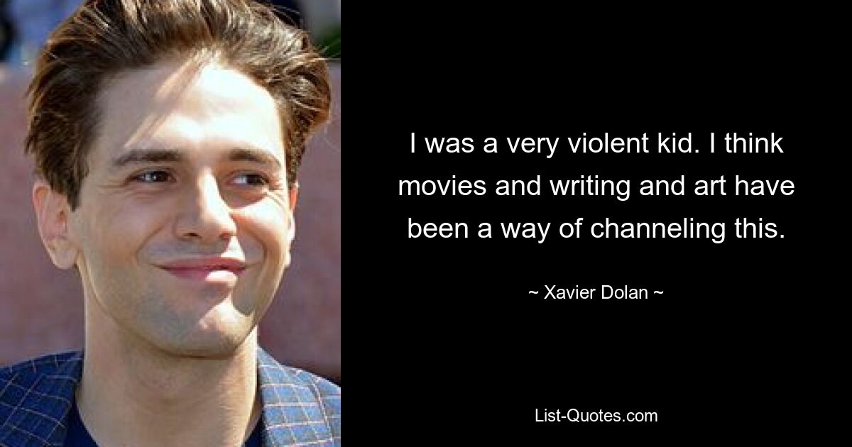 I was a very violent kid. I think movies and writing and art have been a way of channeling this. — © Xavier Dolan