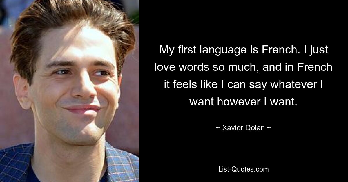 My first language is French. I just love words so much, and in French it feels like I can say whatever I want however I want. — © Xavier Dolan