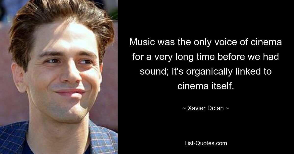 Music was the only voice of cinema for a very long time before we had sound; it's organically linked to cinema itself. — © Xavier Dolan