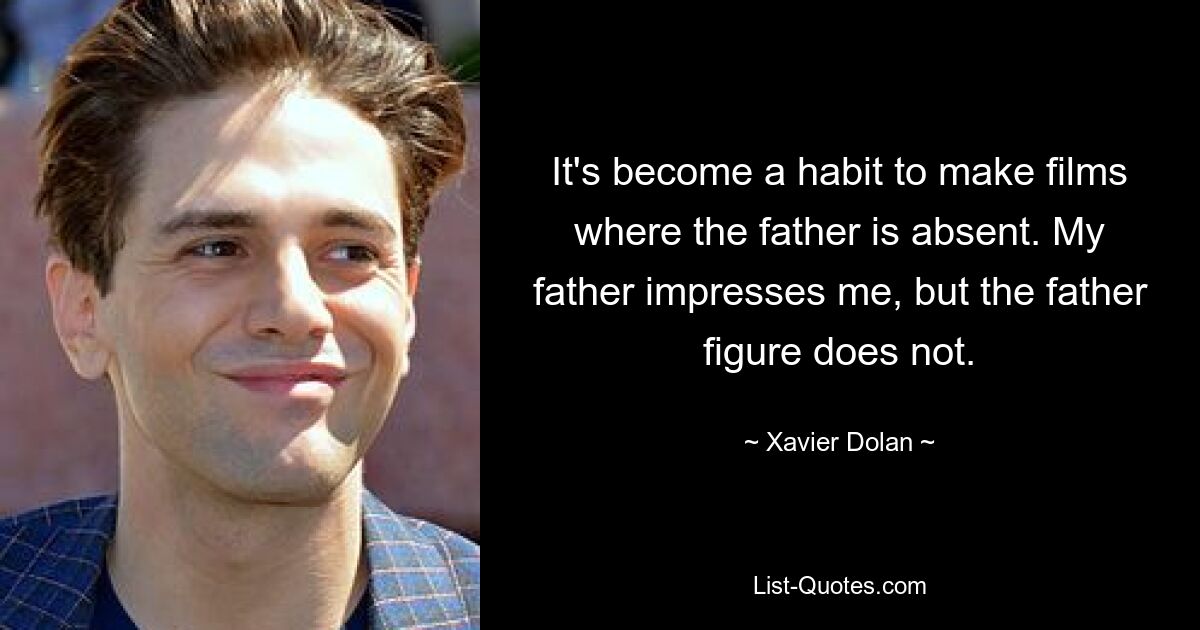 It's become a habit to make films where the father is absent. My father impresses me, but the father figure does not. — © Xavier Dolan