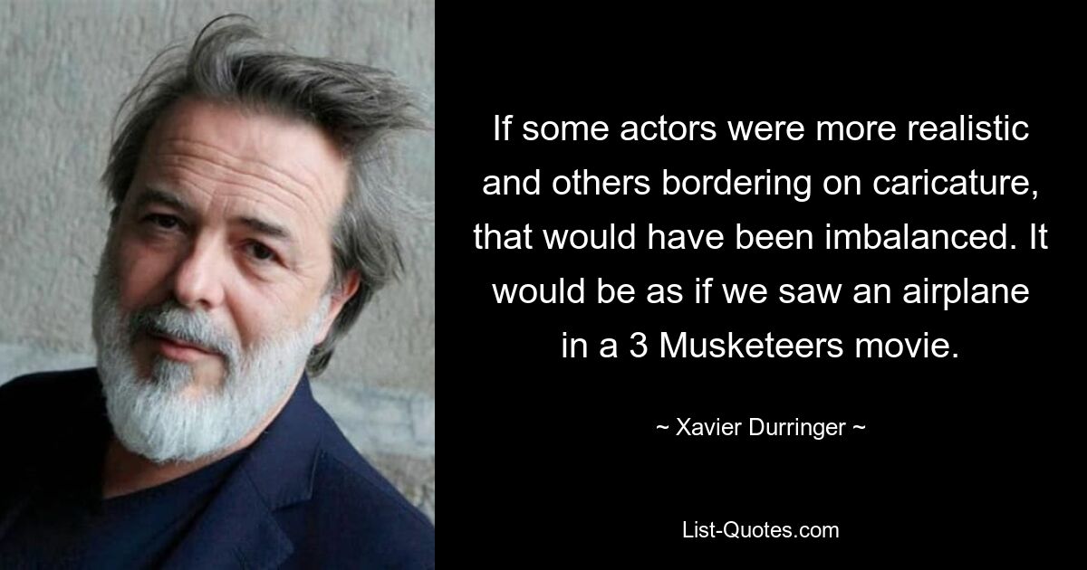 If some actors were more realistic and others bordering on caricature, that would have been imbalanced. It would be as if we saw an airplane in a 3 Musketeers movie. — © Xavier Durringer