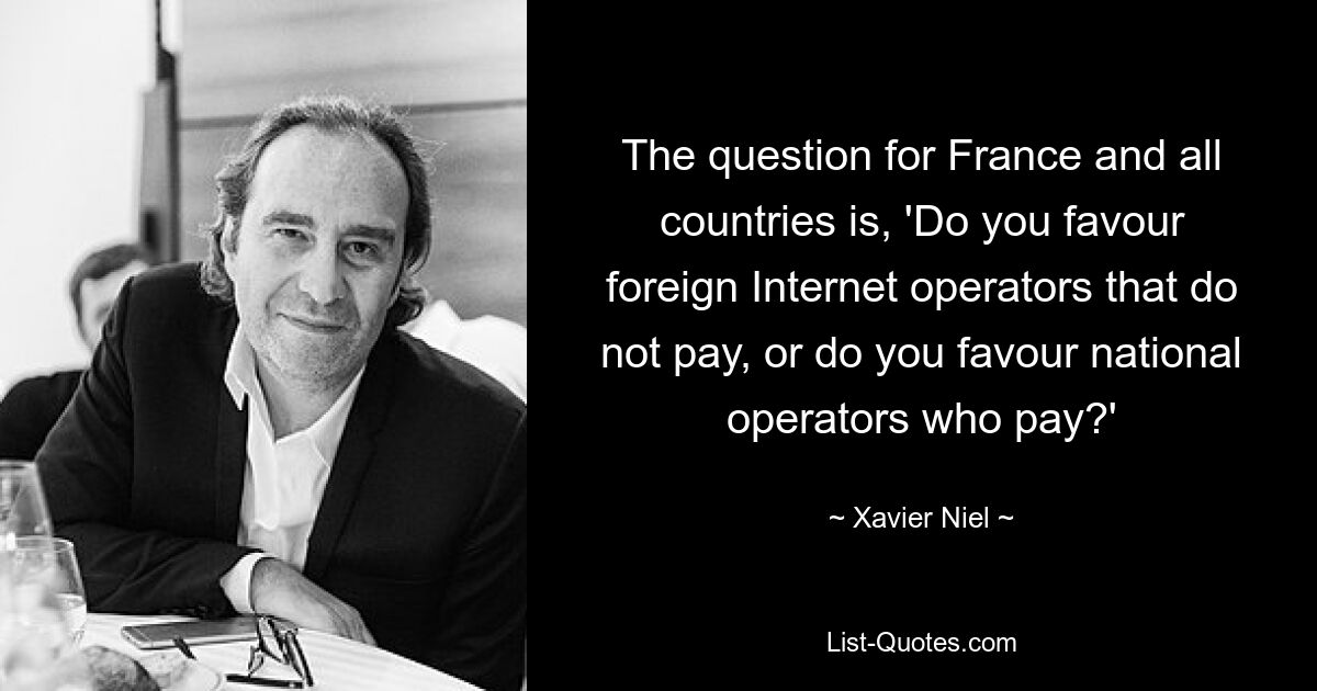 The question for France and all countries is, 'Do you favour foreign Internet operators that do not pay, or do you favour national operators who pay?' — © Xavier Niel